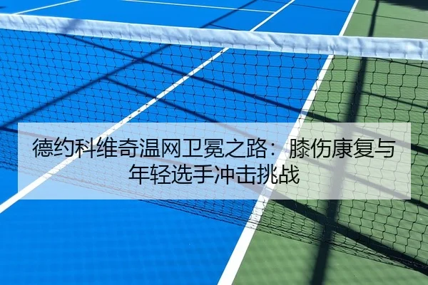 德约科维奇温网卫冕之路：膝伤康复与年轻选手冲击挑战