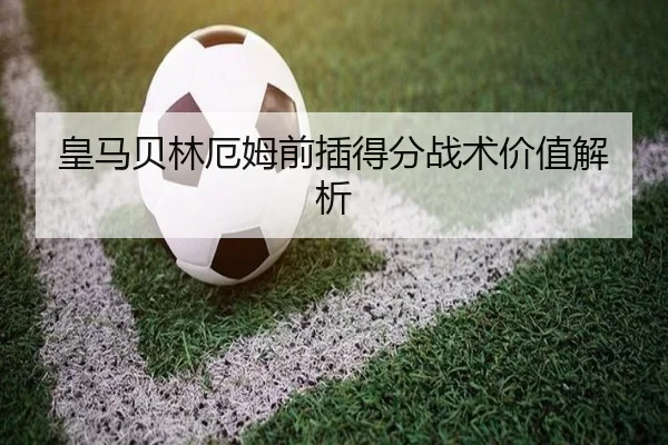 皇马贝林厄姆前插得分战术价值解析