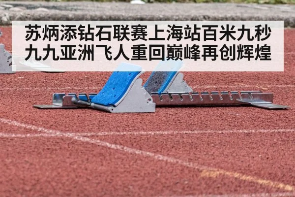苏炳添钻石联赛上海站百米九秒九九亚洲飞人重回巅峰再创辉煌