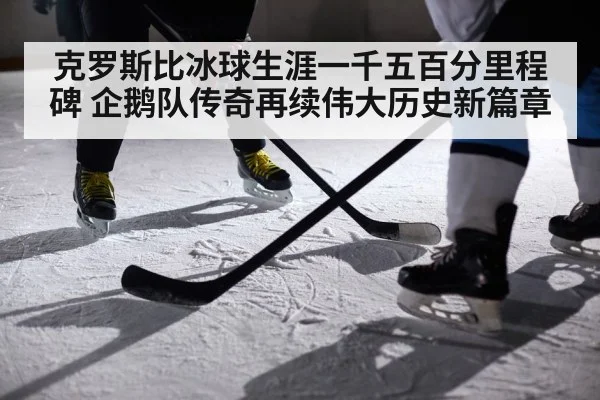 克罗斯比冰球生涯一千五百分里程碑 企鹅队传奇再续伟大历史新篇章
