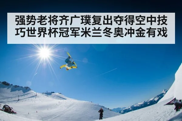强势老将齐广璞复出夺得空中技巧世界杯冠军米兰冬奥冲金有戏