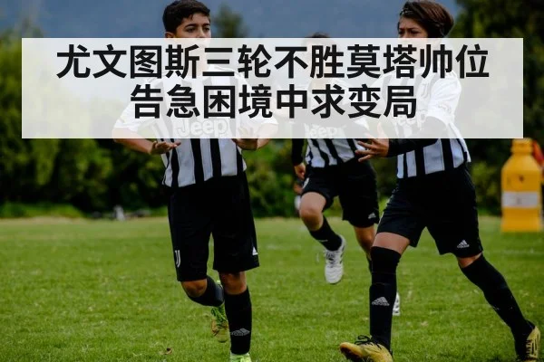 尤文图斯三轮不胜莫塔帅位告急困境中求变局