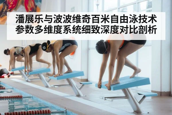 潘展乐与波波维奇百米自由泳技术参数多维度系统细致深度对比剖析